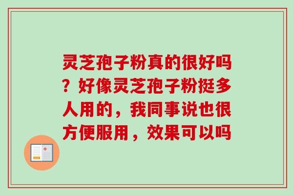 灵芝孢子粉真的很好吗？好像灵芝孢子粉挺多人用的，我同事说也很方便服用，效果可以吗