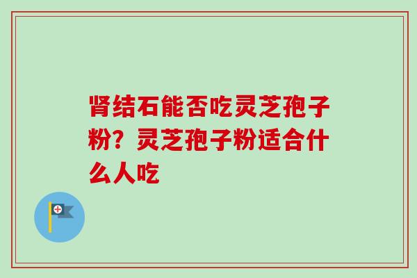 肾结石能否吃灵芝孢子粉？灵芝孢子粉适合什么人吃