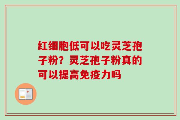 红细胞低可以吃灵芝孢子粉？灵芝孢子粉真的可以提高免疫力吗
