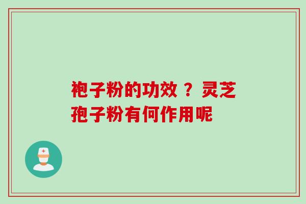 袍子粉的功效 ？灵芝孢子粉有何作用呢