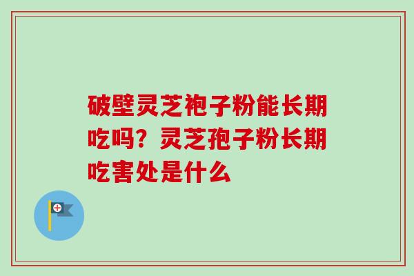 破壁灵芝袍子粉能长期吃吗？灵芝孢子粉长期吃害处是什么