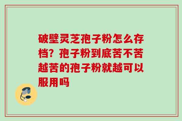破壁灵芝孢子粉怎么存档？孢子粉到底苦不苦越苦的孢子粉就越可以服用吗