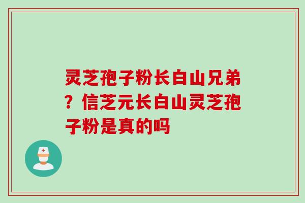 灵芝孢子粉长白山兄弟？信芝元长白山灵芝孢子粉是真的吗