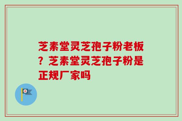 芝素堂灵芝孢子粉老板？芝素堂灵芝孢子粉是正规厂家吗