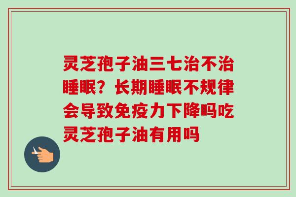 灵芝孢子油三七治不治睡眠？长期睡眠不规律会导致免疫力下降吗吃灵芝孢子油有用吗