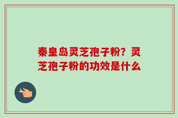 秦皇岛灵芝孢子粉？灵芝孢子粉的功效是什么