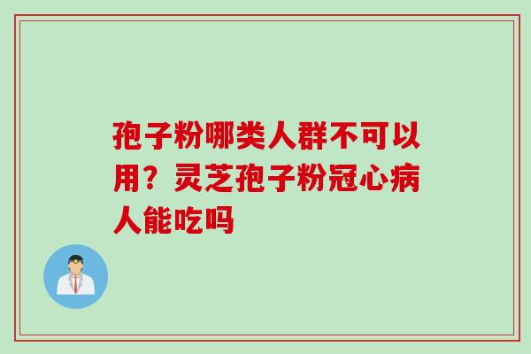 孢子粉哪类人群不可以用?灵芝孢子粉人能吃吗 孢子粉哪类人群不可以用?灵芝孢子粉人能吃吗