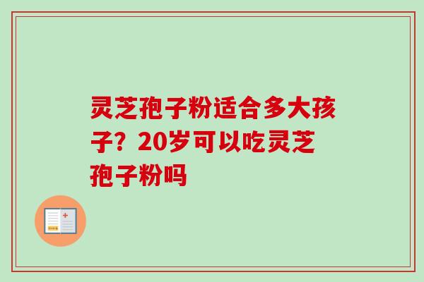 灵芝孢子粉适合多大孩子？20岁可以吃灵芝孢子粉吗