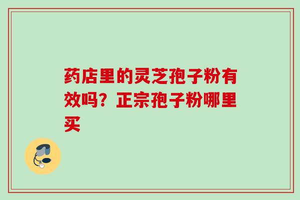 药店里的灵芝孢子粉有效吗？正宗孢子粉哪里买