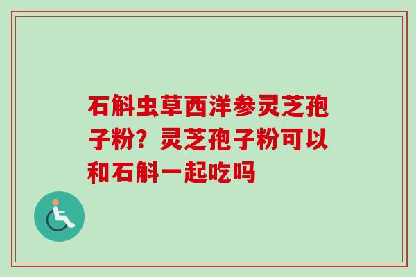 石斛虫草西洋参灵芝孢子粉？灵芝孢子粉可以和石斛一起吃吗