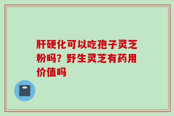 肝硬化可以吃孢子灵芝粉吗？野生灵芝有药用价值吗