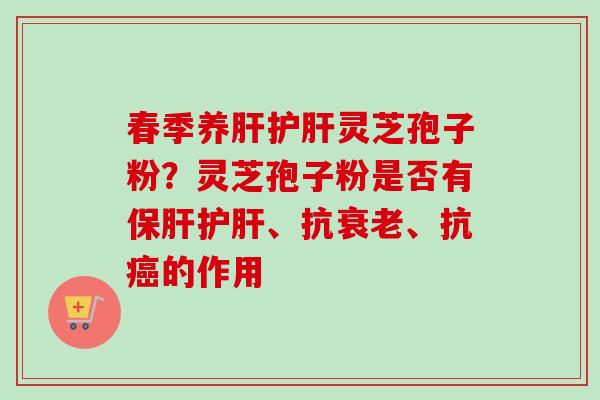 春季养肝护肝灵芝孢子粉？灵芝孢子粉是否有保肝护肝、抗衰老、抗癌的作用