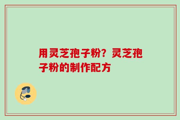 用灵芝孢子粉？灵芝孢子粉的制作配方