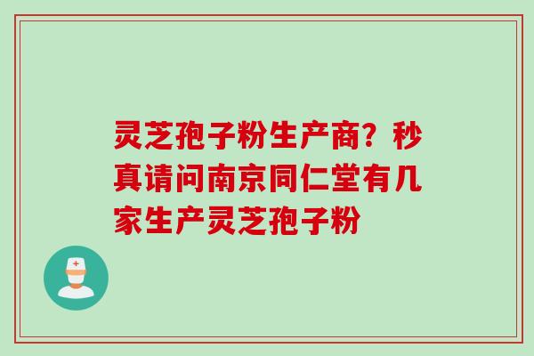 灵芝孢子粉生产商？秒真请问南京同仁堂有几家生产灵芝孢子粉