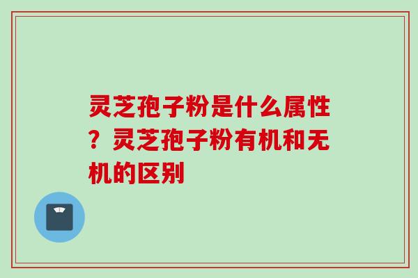 灵芝孢子粉是什么属性？灵芝孢子粉有机和无机的区别