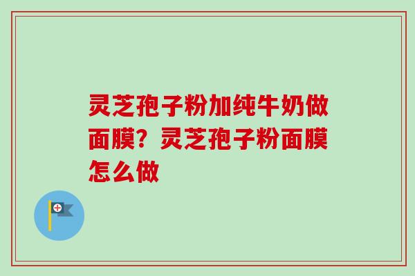 灵芝孢子粉加纯牛奶做面膜?灵芝孢子粉面膜怎么做 灵芝孢子粉加纯牛奶做面膜?灵芝孢子粉面膜怎么做