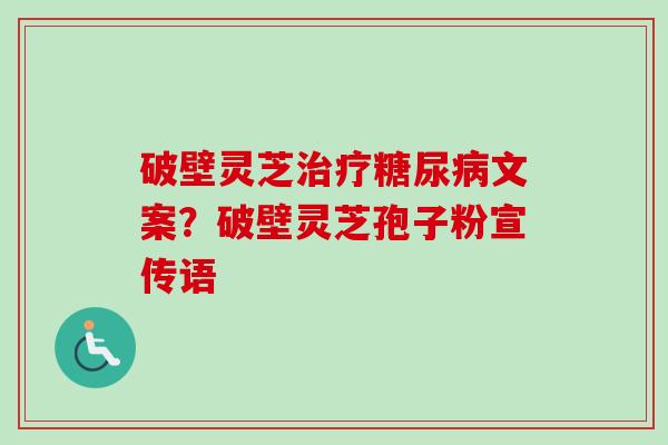 破壁灵芝治疗糖尿病文案？破壁灵芝孢子粉宣传语