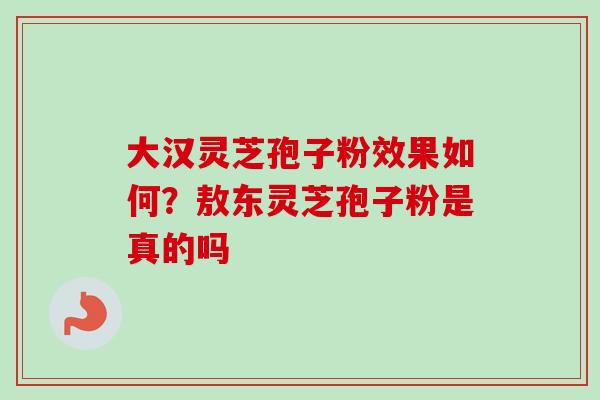 大汉灵芝孢子粉效果如何？敖东灵芝孢子粉是真的吗