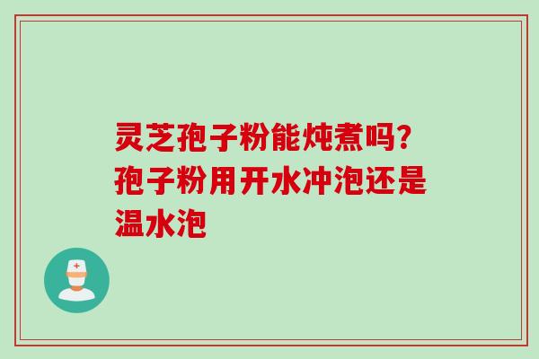 灵芝孢子粉能炖煮吗？孢子粉用开水冲泡还是温水泡