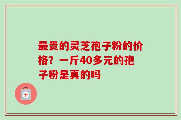 最贵的灵芝孢子粉的价格？一斤40多元的孢子粉是真的吗