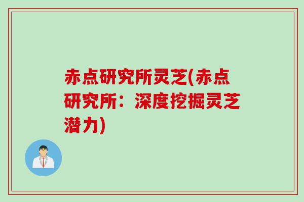 赤点研究所灵芝(赤点研究所：深度挖掘灵芝潜力)