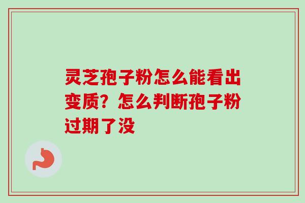 灵芝孢子粉怎么能看出变质？怎么判断孢子粉过期了没