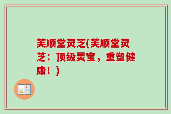 芙顺堂灵芝(芙顺堂灵芝：顶级灵宝，重塑健康！)