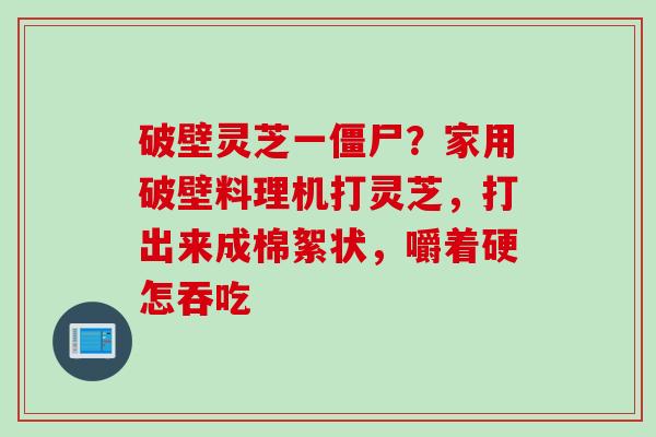 破壁灵芝一僵尸？家用破壁料理机打灵芝，打出来成棉絮状，嚼着硬怎吞吃