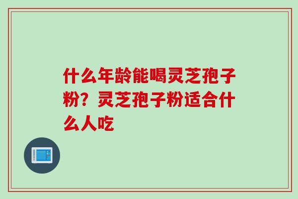 什么年龄能喝灵芝孢子粉？灵芝孢子粉适合什么人吃