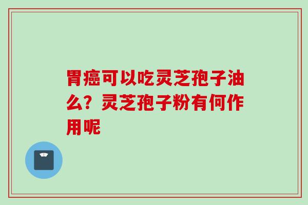 胃癌可以吃灵芝孢子油么？灵芝孢子粉有何作用呢