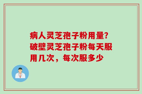 病人灵芝孢子粉用量？破壁灵芝孢子粉每天服用几次，每次服多少
