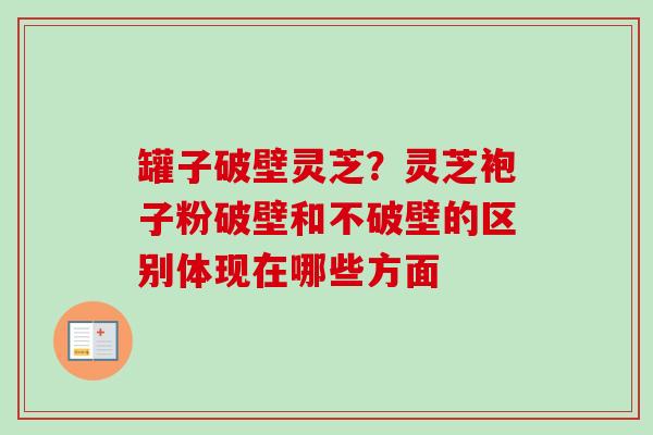 罐子破壁灵芝？灵芝袍子粉破壁和不破壁的区别体现在哪些方面