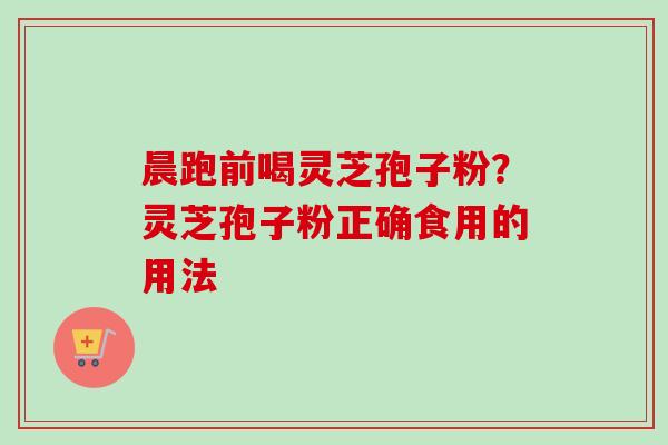 晨跑前喝灵芝孢子粉?灵芝孢子粉正确食用的用法 晨跑前喝灵芝孢子粉?灵芝孢子粉正确食用的用法