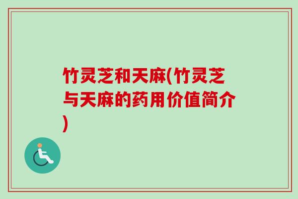竹灵芝和天麻(竹灵芝与天麻的药用价值简介)