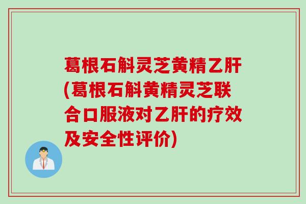 葛根石斛灵芝黄精乙肝(葛根石斛黄精灵芝联合口服液对乙肝的疗效及安全性评价)