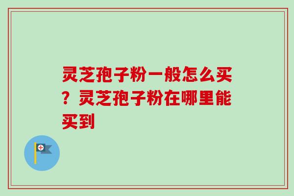 灵芝孢子粉一般怎么买？灵芝孢子粉在哪里能买到