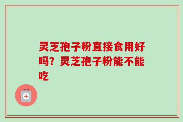 灵芝孢子粉直接食用好吗？灵芝孢子粉能不能吃