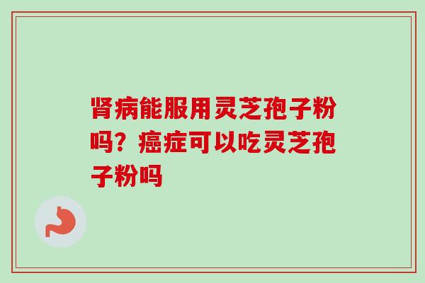 肾病能服用灵芝孢子粉吗？癌症可以吃灵芝孢子粉吗