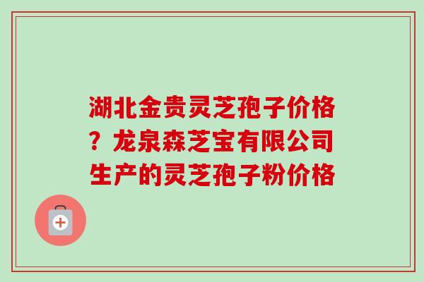 湖北金贵灵芝孢子价格？龙泉森芝宝有限公司生产的灵芝孢子粉价格