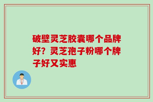 破壁灵芝胶囊哪个品牌好？灵芝孢子粉哪个牌子好又实惠