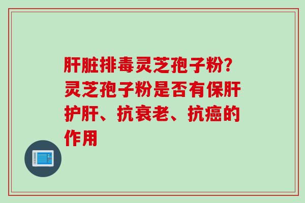 灵芝孢子粉?灵芝孢子粉是否有、抗、抗的作用 灵芝孢子粉?灵芝孢子粉是否有、抗、抗的作用