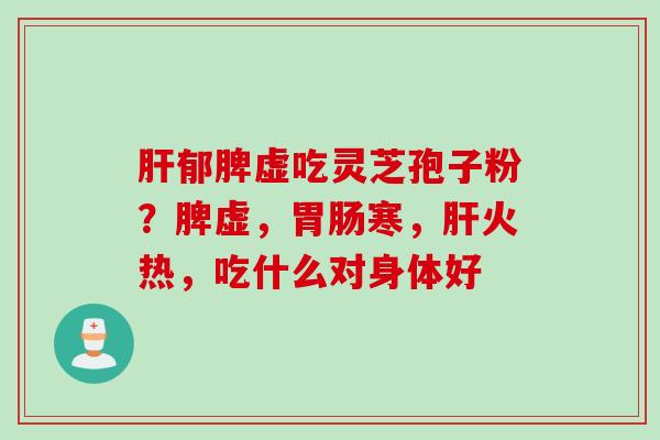 肝郁脾虚吃灵芝孢子粉？脾虚，胃肠寒，肝火热，吃什么对身体好