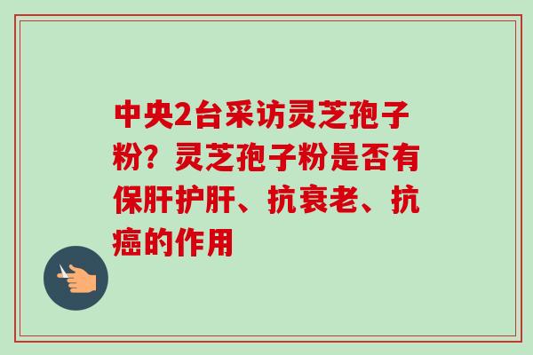 中央2台采访灵芝孢子粉？灵芝孢子粉是否有保肝护肝、抗衰老、抗癌的作用