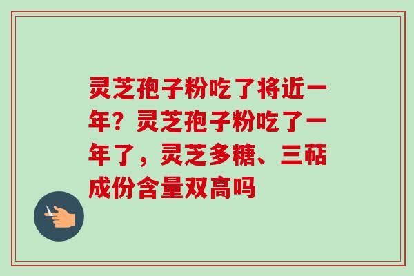 灵芝孢子粉吃了将近一年？灵芝孢子粉吃了一年了，灵芝多糖、三萜成份含量双高吗