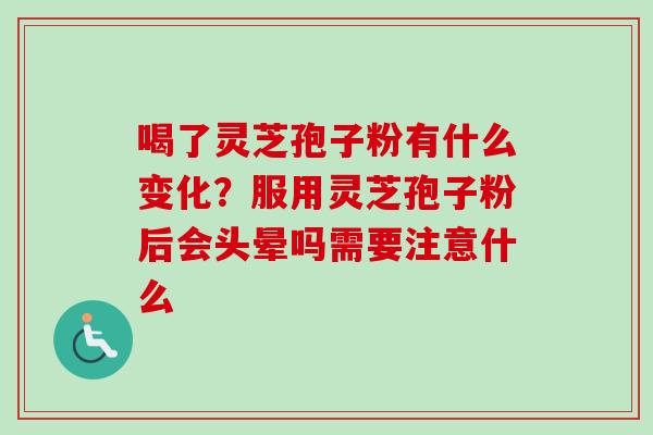 喝了灵芝孢子粉有什么变化?服用灵芝孢子粉后会头晕吗需要注意什么 喝了灵芝孢子粉有什么变化?服用灵芝孢子粉后会头晕吗需要注意什么