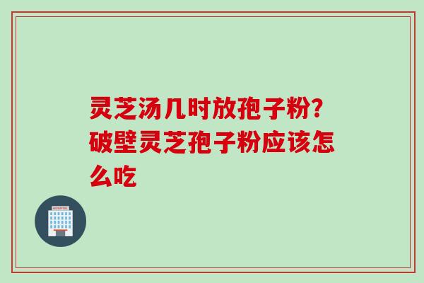灵芝汤几时放孢子粉？破壁灵芝孢子粉应该怎么吃