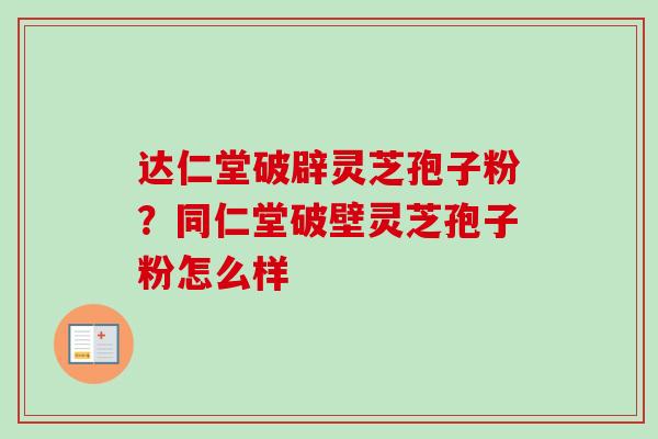 达仁堂破辟灵芝孢子粉？同仁堂破壁灵芝孢子粉怎么样