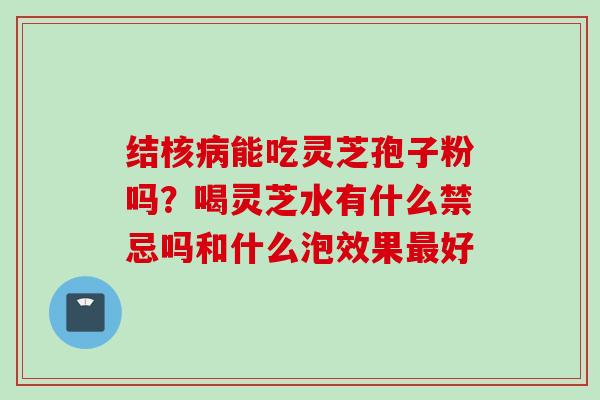 结核能吃灵芝孢子粉吗？喝灵芝水有什么禁忌吗和什么泡效果好