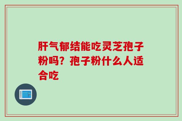 肝气郁结能吃灵芝孢子粉吗？孢子粉什么人适合吃