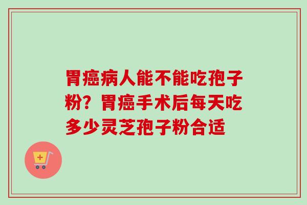 胃癌病人能不能吃孢子粉？胃癌手术后每天吃多少灵芝孢子粉合适